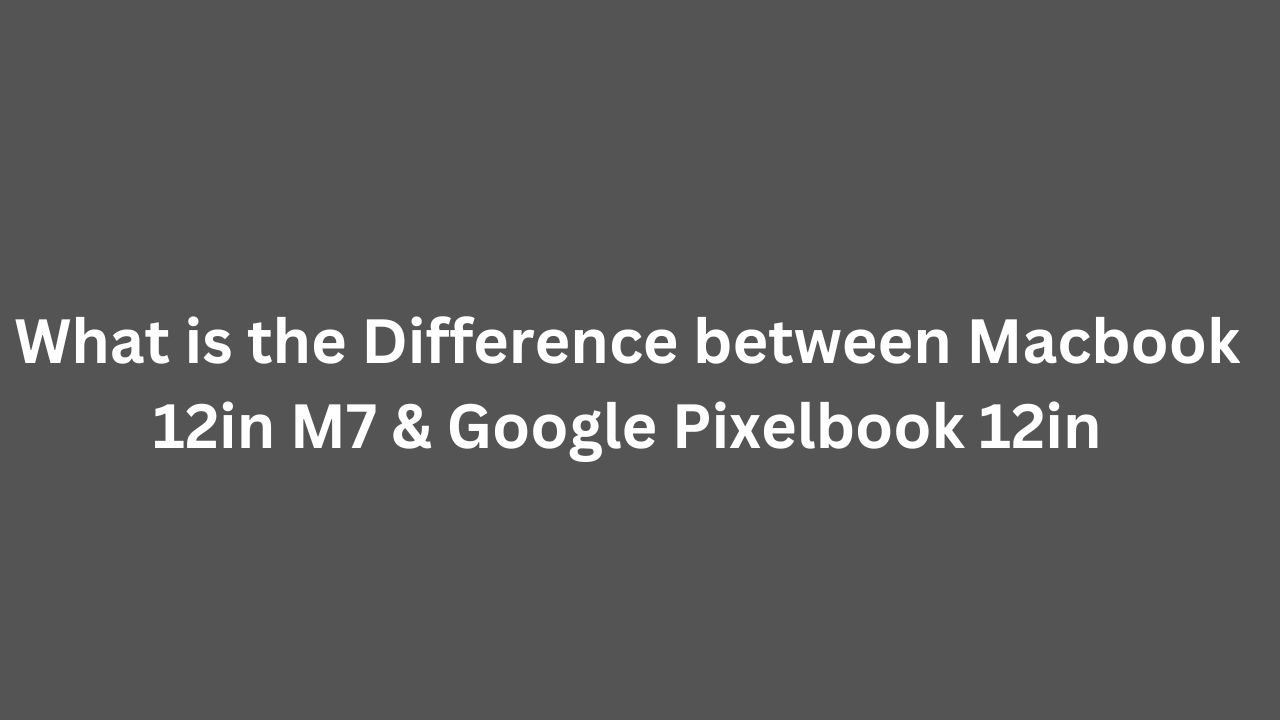 What is the Difference between Macbook 12in M7 & Google Pixelbook 12in